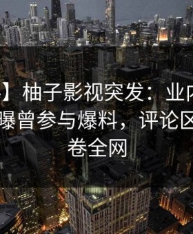 【爆料】柚子影视突发：业内人士在昨晚被曝曾参与爆料，评论区沸腾席卷全网