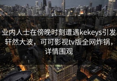 业内人士在傍晚时刻遭遇kekeys引发轩然大波，可可影视tv版全网炸锅，详情围观