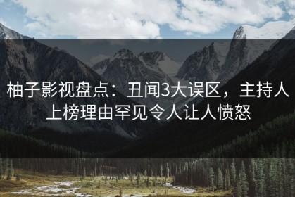柚子影视盘点：丑闻3大误区，主持人上榜理由罕见令人让人愤怒