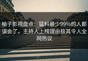 柚子影视盘点：猛料最少99%的人都误会了，主持人上榜理由极其令人全网热议
