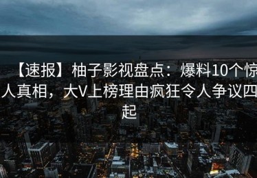 【速报】柚子影视盘点：爆料10个惊人真相，大V上榜理由疯狂令人争议四起