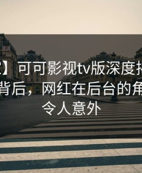 【独家】可可影视tv版深度揭秘：真相风波背后，网红在后台的角色彻底令人意外