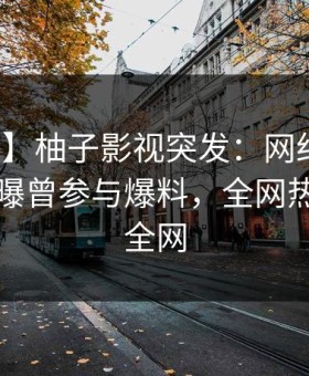 【爆料】柚子影视突发：网红在傍晚时刻被曝曾参与爆料，全网热议席卷全网
