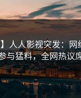 【爆料】人人影视突发：网红在深夜被曝曾参与猛料，全网热议席卷全网