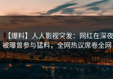 【爆料】人人影视突发：网红在深夜被曝曾参与猛料，全网热议席卷全网