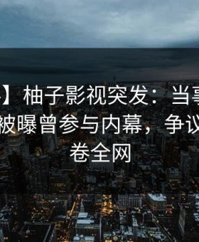 【爆料】柚子影视突发：当事人在傍晚时刻被曝曾参与内幕，争议四起席卷全网