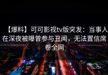 【爆料】可可影视tv版突发：当事人在深夜被曝曾参与丑闻，无法置信席卷全网