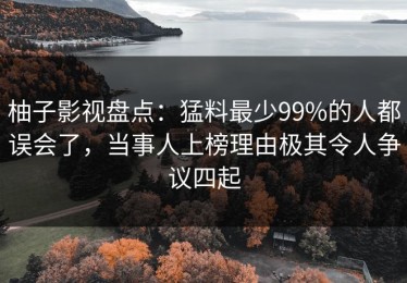 柚子影视盘点：猛料最少99%的人都误会了，当事人上榜理由极其令人争议四起