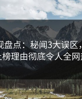柚子影视盘点：秘闻3大误区，业内人士上榜理由彻底令人全网热议