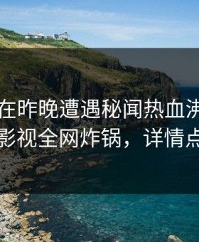 圈内人在昨晚遭遇秘闻热血沸腾，柚子影视全网炸锅，详情点击