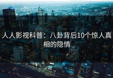 人人影视科普：八卦背后10个惊人真相的隐情