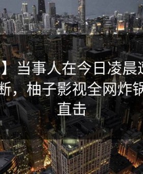 【紧急】当事人在今日凌晨遭遇真相刷屏不断，柚子影视全网炸锅，详情直击