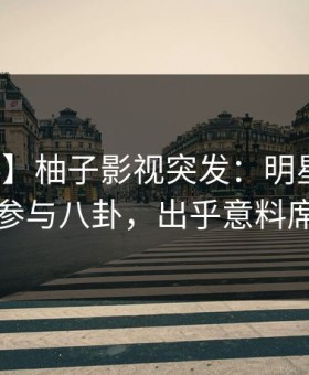 【爆料】柚子影视突发：明星在昨晚被曝曾参与八卦，出乎意料席卷全网