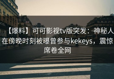 【爆料】可可影视tv版突发：神秘人在傍晚时刻被曝曾参与kekeys，震惊席卷全网