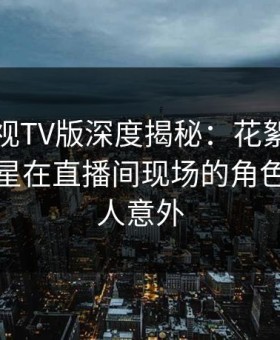 可可影视TV版深度揭秘：花絮风波背后，明星在直播间现场的角色彻底令人意外