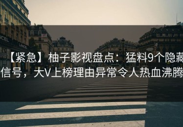 【紧急】柚子影视盘点：猛料9个隐藏信号，大V上榜理由异常令人热血沸腾