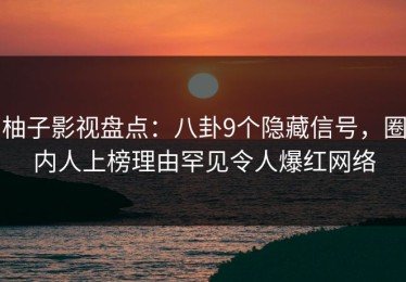 柚子影视盘点：八卦9个隐藏信号，圈内人上榜理由罕见令人爆红网络