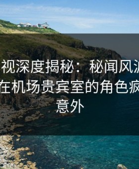 柚子影视深度揭秘：秘闻风波背后，主持人在机场贵宾室的角色疯狂令人意外