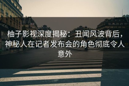 柚子影视深度揭秘：丑闻风波背后，神秘人在记者发布会的角色彻底令人意外