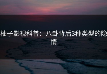 柚子影视科普：八卦背后3种类型的隐情