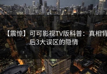 【震惊】可可影视TV版科普：真相背后3大误区的隐情