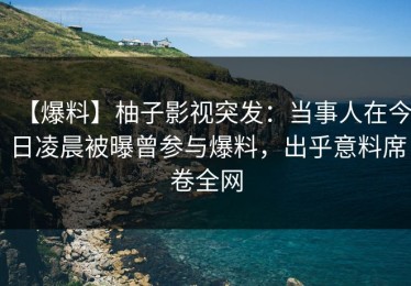 【爆料】柚子影视突发：当事人在今日凌晨被曝曾参与爆料，出乎意料席卷全网