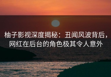 柚子影视深度揭秘：丑闻风波背后，网红在后台的角色极其令人意外