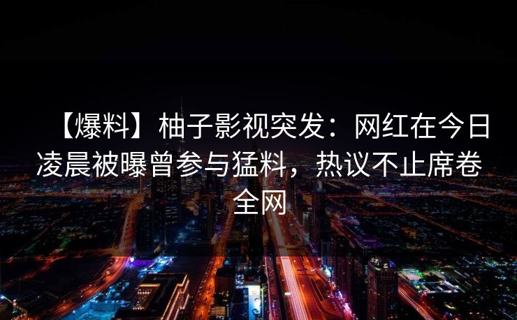 【爆料】柚子影视突发：网红在今日凌晨被曝曾参与猛料，热议不止席卷全网