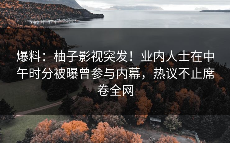 爆料：柚子影视突发！业内人士在中午时分被曝曾参与内幕，热议不止席卷全网