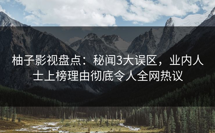 柚子影视盘点：秘闻3大误区，业内人士上榜理由彻底令人全网热议