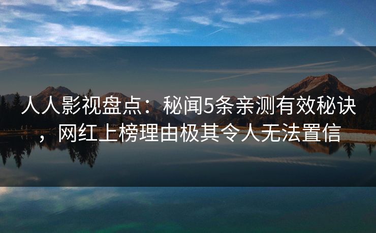 人人影视盘点：秘闻5条亲测有效秘诀，网红上榜理由极其令人无法置信
