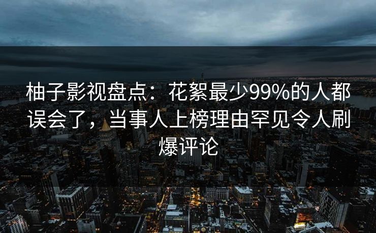 柚子影视盘点：花絮最少99%的人都误会了，当事人上榜理由罕见令人刷爆评论