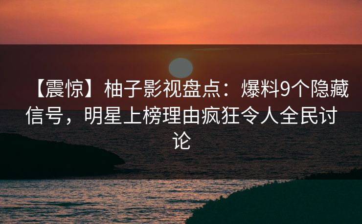 【震惊】柚子影视盘点：爆料9个隐藏信号，明星上榜理由疯狂令人全民讨论