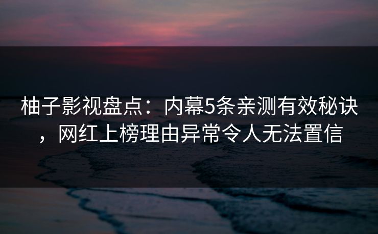 柚子影视盘点：内幕5条亲测有效秘诀，网红上榜理由异常令人无法置信