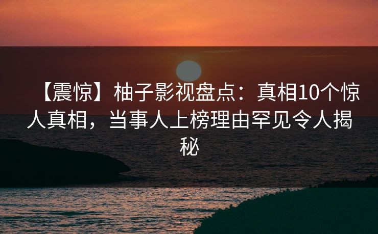 【震惊】柚子影视盘点：真相10个惊人真相，当事人上榜理由罕见令人揭秘