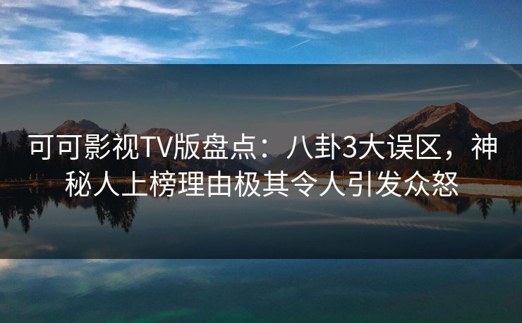 可可影视TV版盘点:八卦3大误区,神秘人上榜理由极其令人引发众怒 可可影视TV版盘点:八卦3大误区,神秘人上榜理由极其令人引发众怒