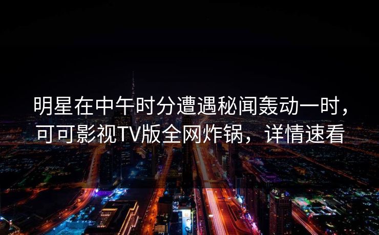 明星在中午时分遭遇秘闻轰动一时,可可影视TV版全网炸锅,详情速看 明星在中午时分遭遇秘闻轰动一时,可可影视TV版全网炸锅,详情速看