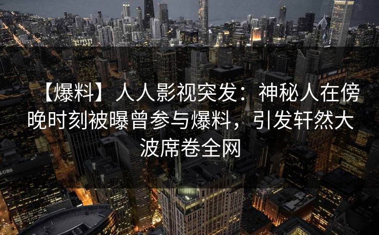【爆料】人人影视突发：神秘人在傍晚时刻被曝曾参与爆料，引发轩然大波席卷全网