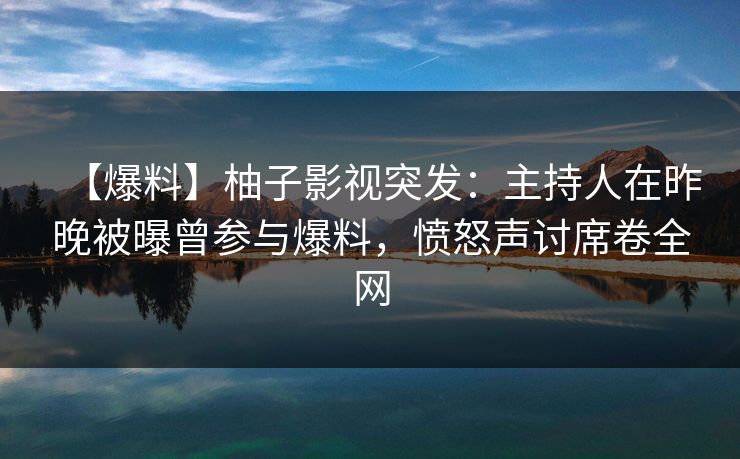 【爆料】柚子影视突发:主持人在昨晚被曝曾参与爆料,愤怒声讨席卷全网 【爆料】柚子影视突发:主持人在昨晚被曝曾参与爆料,愤怒声讨席卷全网