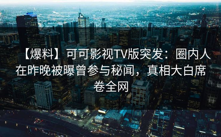 【爆料】可可影视TV版突发:圈内人在昨晚被曝曾参与秘闻,真相大白席卷全网 【爆料】可可影视TV版突发:圈内人在昨晚被曝曾参与秘闻,真相大白席卷全网