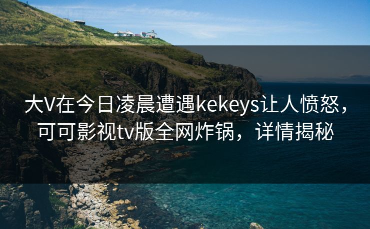 大V在今日凌晨遭遇kekeys让人愤怒，可可影视tv版全网炸锅，详情揭秘