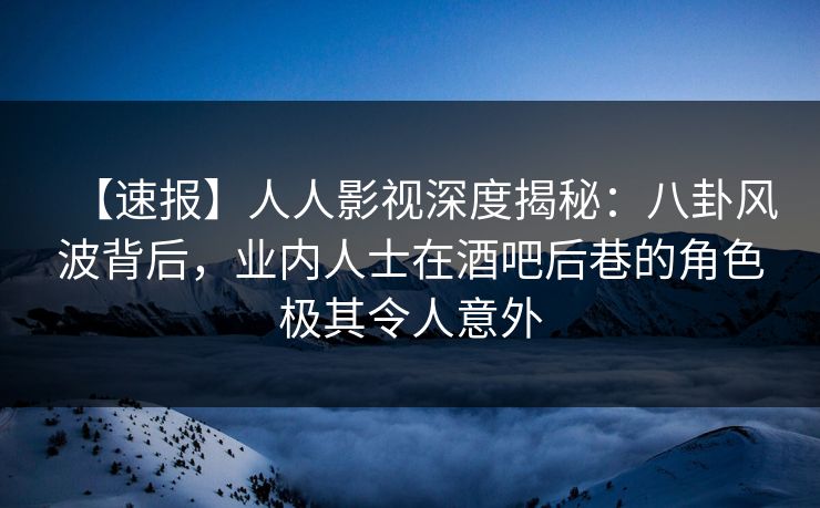 【速报】人人影视深度揭秘:八卦风波背后,业内人士在酒吧后巷的角色极其令人意外 【速报】人人影视深度揭秘:八卦风波背后,业内人士在酒吧后巷的角色极其令人意外