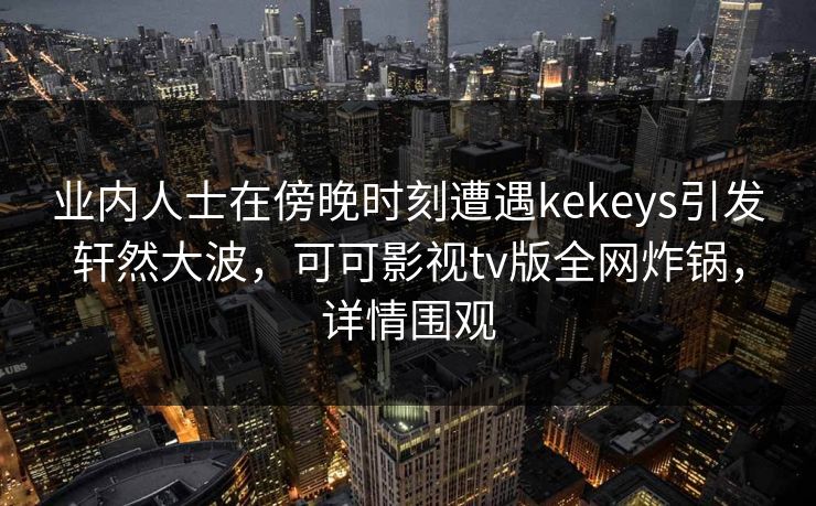 业内人士在傍晚时刻遭遇kekeys引发轩然大波，可可影视tv版全网炸锅，详情围观