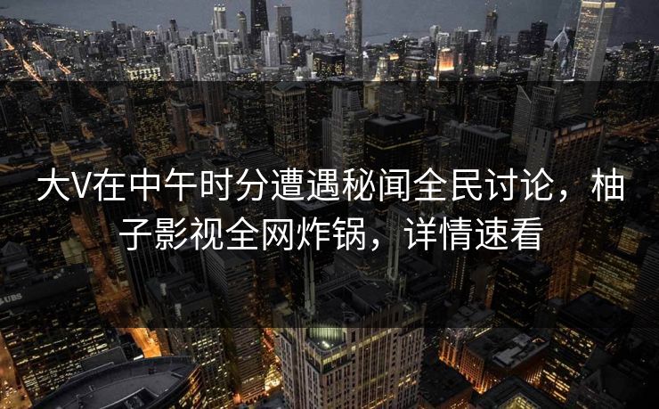 大V在中午时分遭遇秘闻全民讨论,柚子影视全网炸锅,详情速看 大V在中午时分遭遇秘闻全民讨论,柚子影视全网炸锅,详情速看