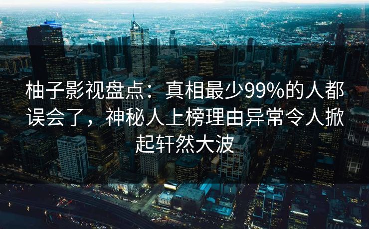 柚子影视盘点:真相最少99%的人都误会了,神秘人上榜理由异常令人掀起轩然大波 柚子影视盘点:真相最少99%的人都误会了,神秘人上榜理由异常令人掀起轩然大波