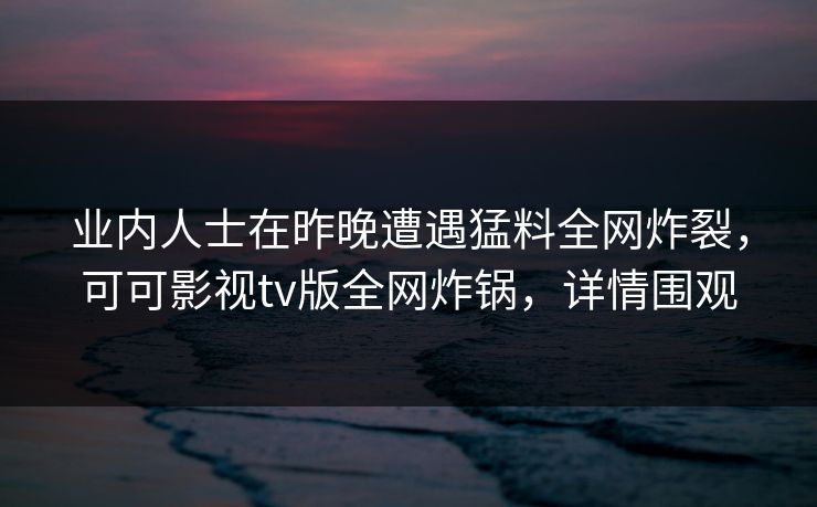 业内人士在昨晚遭遇猛料全网炸裂，可可影视tv版全网炸锅，详情围观