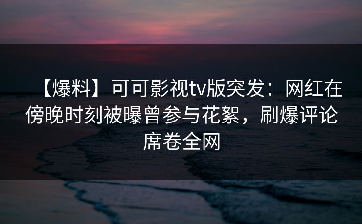 【爆料】可可影视tv版突发：网红在傍晚时刻被曝曾参与花絮，刷爆评论席卷全网