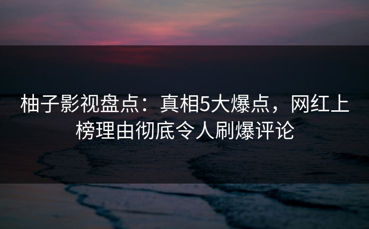 柚子影视盘点：真相5大爆点，网红上榜理由彻底令人刷爆评论