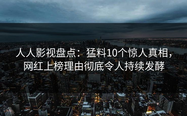 人人影视盘点：猛料10个惊人真相，网红上榜理由彻底令人持续发酵