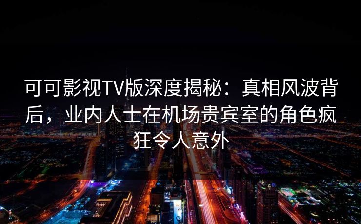 可可影视TV版深度揭秘：真相风波背后，业内人士在机场贵宾室的角色疯狂令人意外